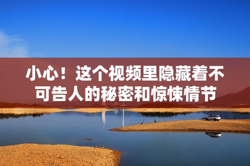 小心！这个视频里隐藏着不可告人的秘密和惊悚情节