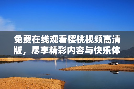 免费在线观看樱桃视频高清版，尽享精彩内容与快乐体验