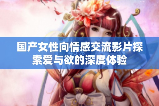 国产女性向情感交流影片探索爱与欲的深度体验
