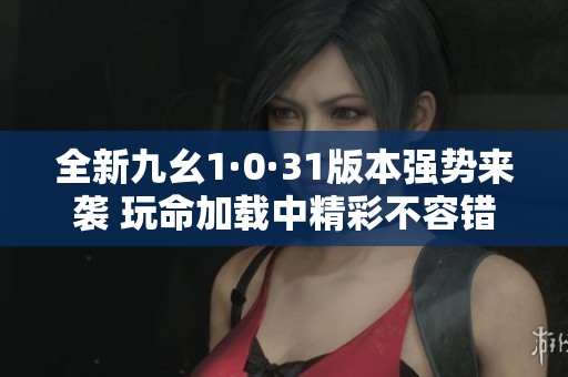 全新九幺1·0·31版本强势来袭 玩命加载中精彩不容错过