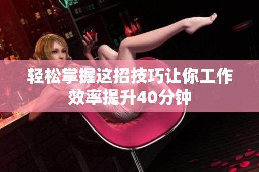 轻松掌握这招技巧让你工作效率提升40分钟