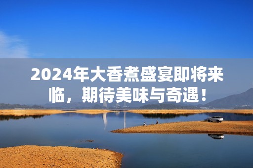 2024年大香煮盛宴即将来临，期待美味与奇遇！