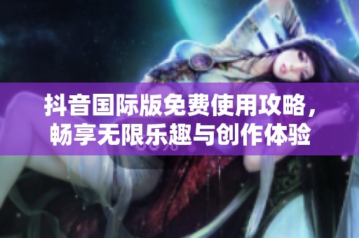 抖音国际版免费使用攻略，畅享无限乐趣与创作体验