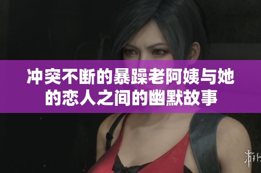冲突不断的暴躁老阿姨与她的恋人之间的幽默故事