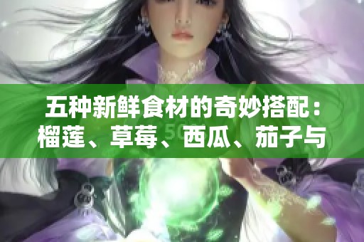 五种新鲜食材的奇妙搭配：榴莲、草莓、西瓜、茄子与黄瓜的美味探索