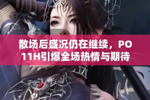 散场后盛况仍在继续，PO11H引爆全场热情与期待