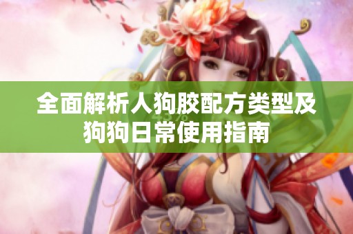 全面解析人狗胶配方类型及狗狗日常使用指南