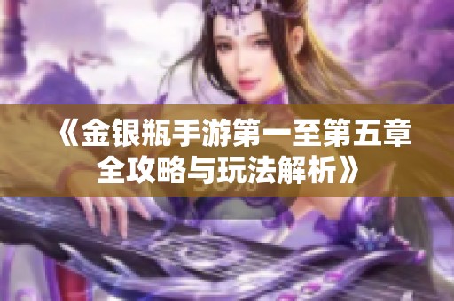 《金银瓶手游第一至第五章全攻略与玩法解析》