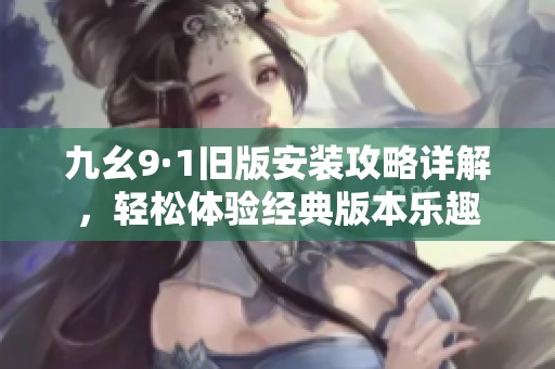 九幺9·1旧版安装攻略详解，轻松体验经典版本乐趣