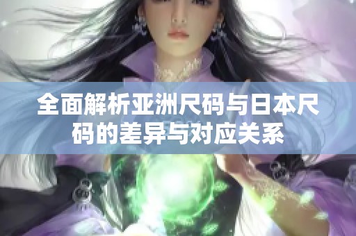 全面解析亚洲尺码与日本尺码的差异与对应关系