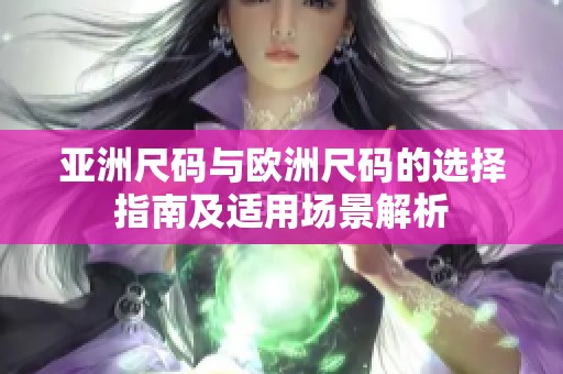 亚洲尺码与欧洲尺码的选择指南及适用场景解析