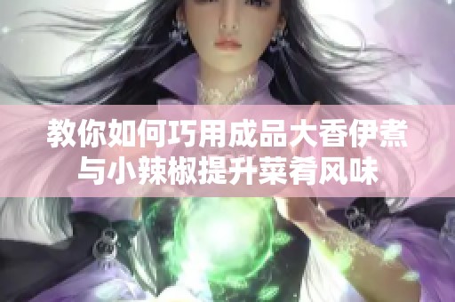教你如何巧用成品大香伊煮与小辣椒提升菜肴风味