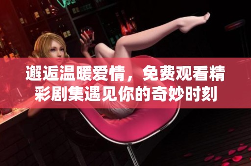 邂逅温暖爱情，免费观看精彩剧集遇见你的奇妙时刻