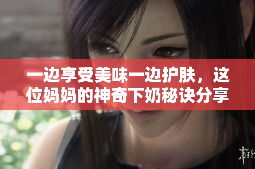 一边享受美味一边护肤，这位妈妈的神奇下奶秘诀分享