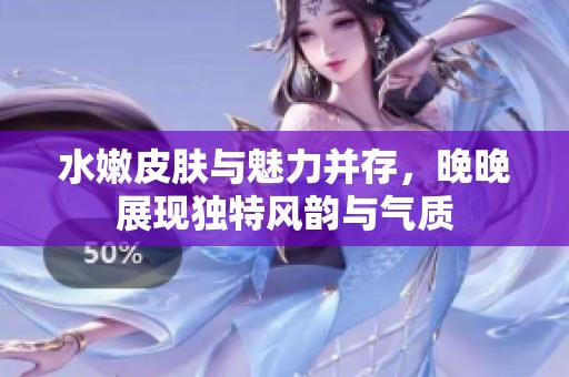 水嫩皮肤与魅力并存，晚晚展现独特风韵与气质