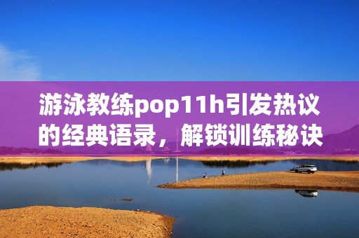 游泳教练pop11h引发热议的经典语录，解锁训练秘诀