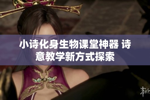 小诗化身生物课堂神器 诗意教学新方式探索