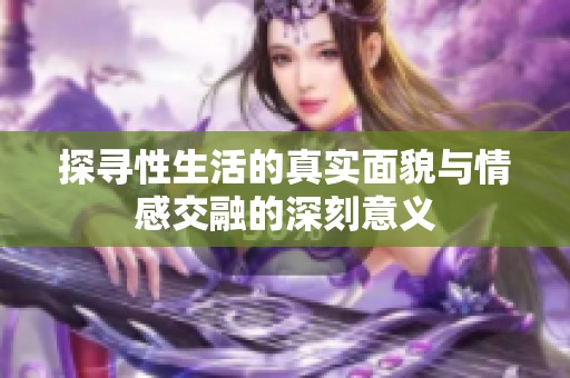 探寻性生活的真实面貌与情感交融的深刻意义