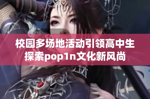 校园多场地活动引领高中生探索pop1n文化新风尚