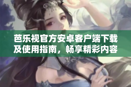 芭乐视官方安卓客户端下载及使用指南，畅享精彩内容！