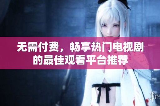 无需付费，畅享热门电视剧的最佳观看平台推荐