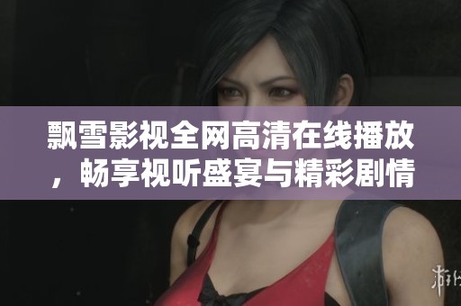 飘雪影视全网高清在线播放，畅享视听盛宴与精彩剧情
