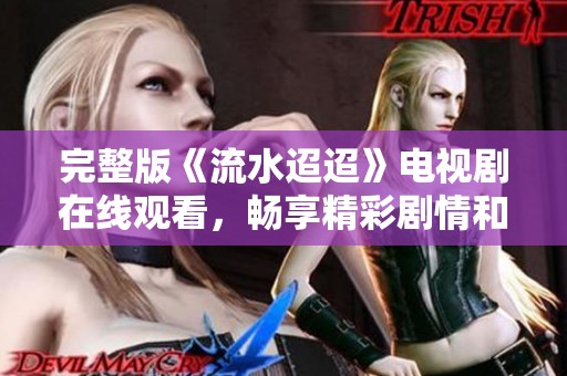 完整版《流水迢迢》电视剧在线观看，畅享精彩剧情和动人故事
