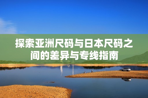 探索亚洲尺码与日本尺码之间的差异与专线指南