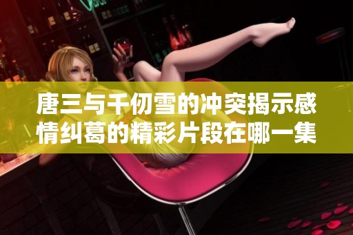 唐三与千仞雪的冲突揭示感情纠葛的精彩片段在哪一集