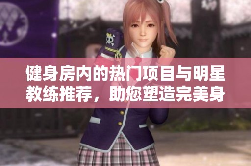 健身房内的热门项目与明星教练推荐，助您塑造完美身材