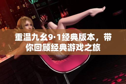 重温九幺9·1经典版本，带你回顾经典游戏之旅