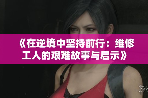 《在逆境中坚持前行：维修工人的艰难故事与启示》