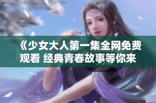 《少女大人第一集全网免费观看 经典青春故事等你来探》