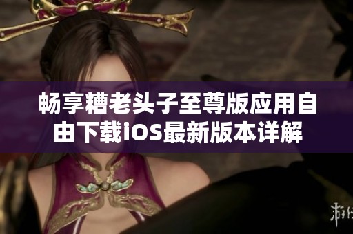 畅享糟老头子至尊版应用自由下载iOS最新版本详解
