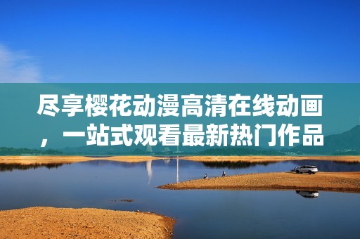 尽享樱花动漫高清在线动画，一站式观看最新热门作品