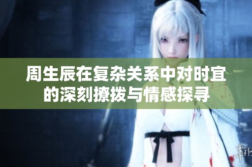 周生辰在复杂关系中对时宜的深刻撩拨与情感探寻