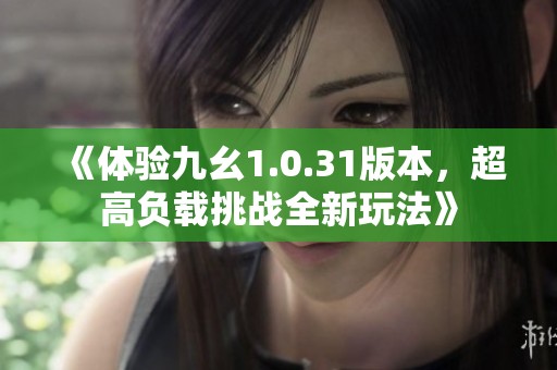 《体验九幺1.0.31版本，超高负载挑战全新玩法》