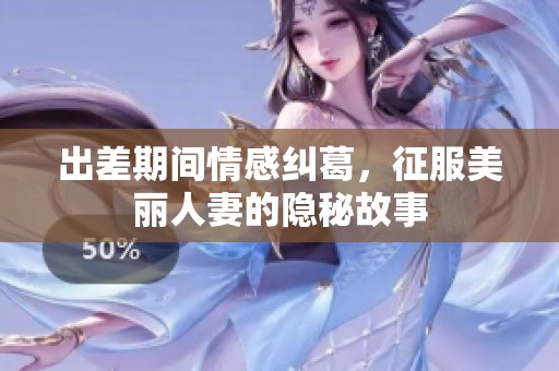 出差期间情感纠葛，征服美丽人妻的隐秘故事