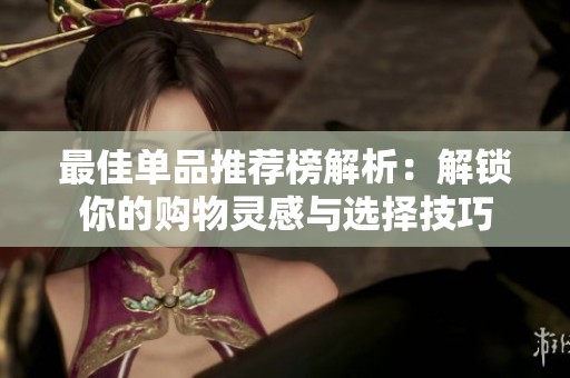 最佳单品推荐榜解析：解锁你的购物灵感与选择技巧