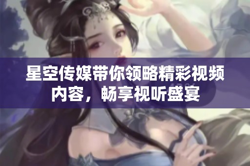 星空传媒带你领略精彩视频内容，畅享视听盛宴