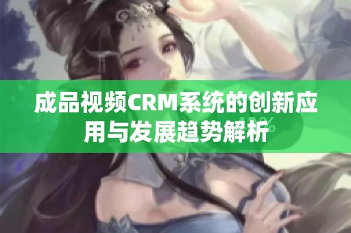 成品视频CRM系统的创新应用与发展趋势解析