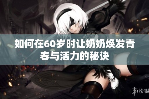 如何在60岁时让奶奶焕发青春与活力的秘诀