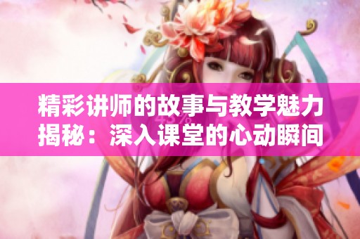 精彩讲师的故事与教学魅力揭秘：深入课堂的心动瞬间