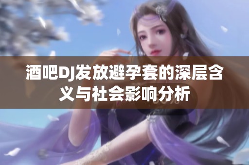 酒吧DJ发放避孕套的深层含义与社会影响分析