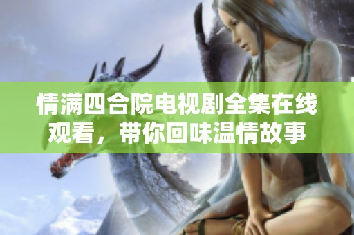 情满四合院电视剧全集在线观看，带你回味温情故事