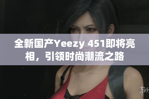 全新国产Yeezy 451即将亮相，引领时尚潮流之路