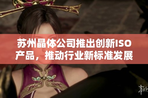 苏州晶体公司推出创新ISO产品，推动行业新标准发展