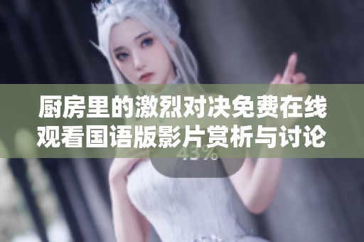 厨房里的激烈对决免费在线观看国语版影片赏析与讨论
