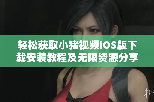 轻松获取小猪视频iOS版下载安装教程及无限资源分享