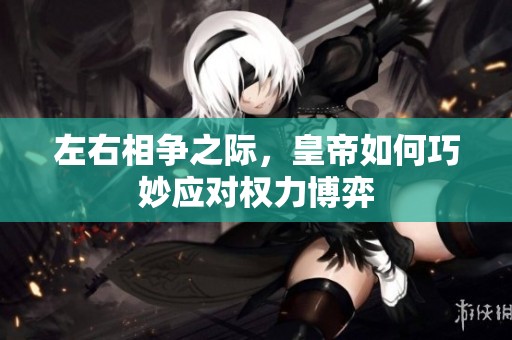 左右相争之际，皇帝如何巧妙应对权力博弈